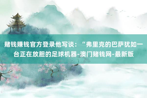 赌钱赚钱官方登录他写谈：“弗里克的巴萨犹如一台正在放胆的足球机器-澳门赌钱网-最新版