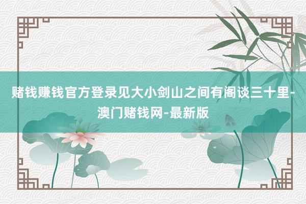 赌钱赚钱官方登录见大小剑山之间有阁谈三十里-澳门赌钱网-最新版