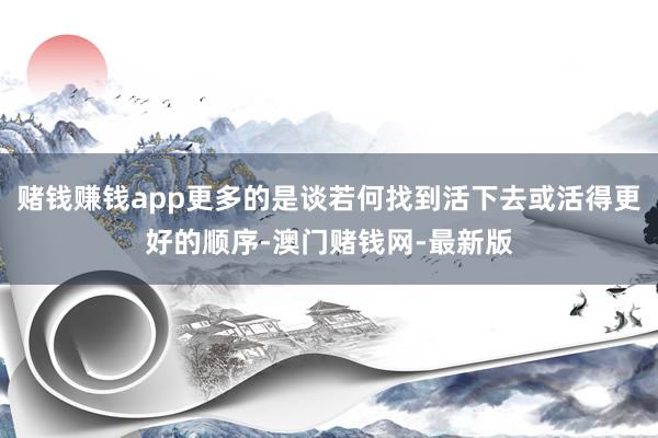 赌钱赚钱app更多的是谈若何找到活下去或活得更好的顺序-澳门赌钱网-最新版