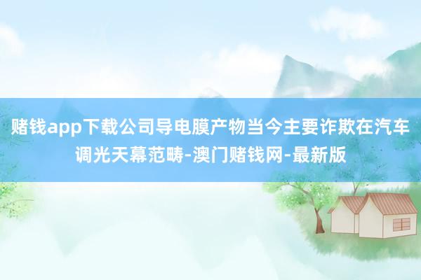 赌钱app下载公司导电膜产物当今主要诈欺在汽车调光天幕范畴-澳门赌钱网-最新版