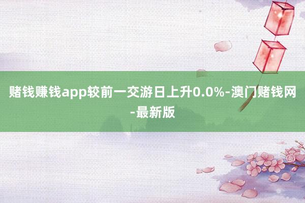 赌钱赚钱app较前一交游日上升0.0%-澳门赌钱网-最新版