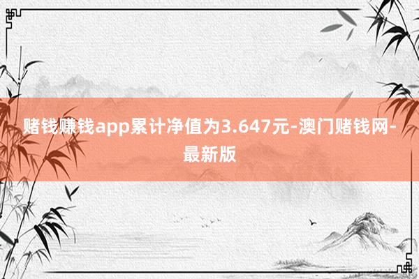 赌钱赚钱app累计净值为3.647元-澳门赌钱网-最新版