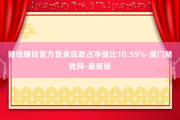 赌钱赚钱官方登录现款占净值比10.59%-澳门赌钱网-最新版