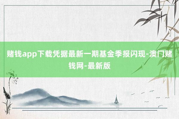 赌钱app下载凭据最新一期基金季报闪现-澳门赌钱网-最新版
