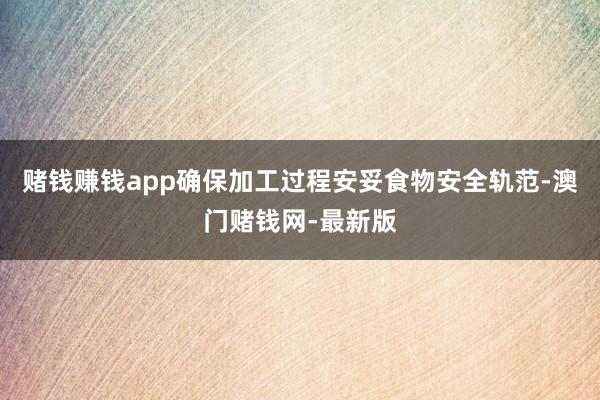 赌钱赚钱app确保加工过程安妥食物安全轨范-澳门赌钱网-最新版