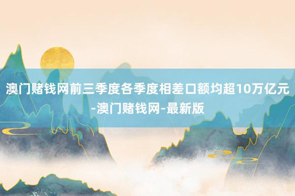 澳门赌钱网前三季度各季度相差口额均超10万亿元-澳门赌钱网-最新版