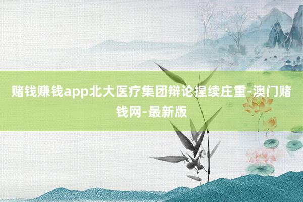 赌钱赚钱app北大医疗集团辩论捏续庄重-澳门赌钱网-最新版