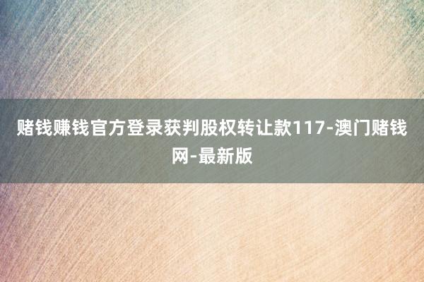 赌钱赚钱官方登录获判股权转让款117-澳门赌钱网-最新版