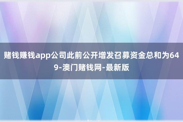赌钱赚钱app公司此前公开增发召募资金总和为649-澳门赌钱网-最新版