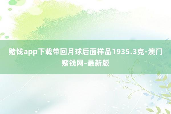 赌钱app下载带回月球后面样品1935.3克-澳门赌钱网-最新版
