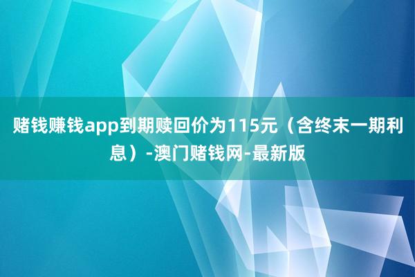 赌钱赚钱app到期赎回价为115元（含终末一期利息）-澳门赌钱网-最新版
