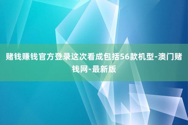 赌钱赚钱官方登录这次看成包括56款机型-澳门赌钱网-最新版