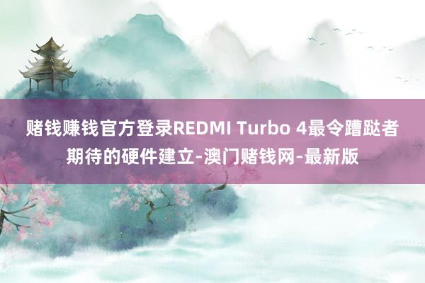 赌钱赚钱官方登录REDMI Turbo 4最令蹧跶者期待的硬件建立-澳门赌钱网-最新版