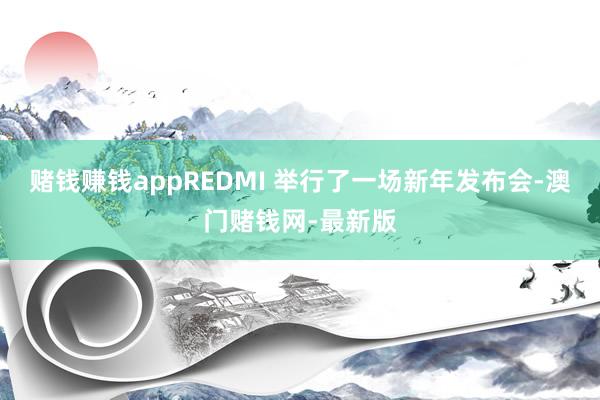 赌钱赚钱appREDMI 举行了一场新年发布会-澳门赌钱网-最新版