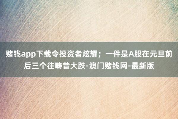 赌钱app下载令投资者炫耀；一件是A股在元旦前后三个往畴昔大跌-澳门赌钱网-最新版