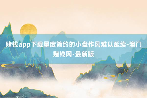 赌钱app下载量度简约的小盘作风难以延续-澳门赌钱网-最新版