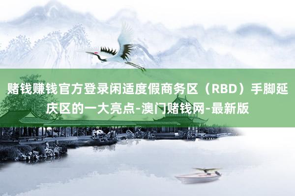 赌钱赚钱官方登录闲适度假商务区（RBD）手脚延庆区的一大亮点-澳门赌钱网-最新版
