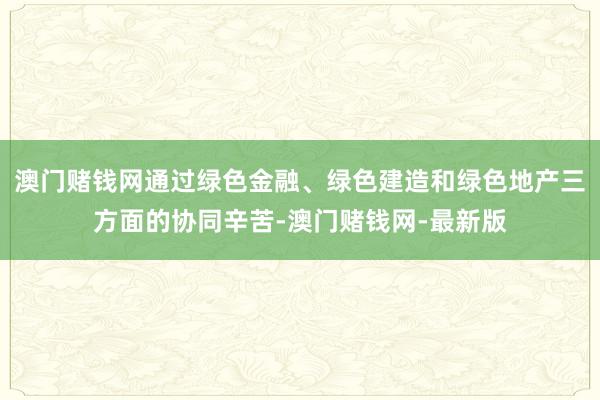 澳门赌钱网通过绿色金融、绿色建造和绿色地产三方面的协同辛苦-澳门赌钱网-最新版
