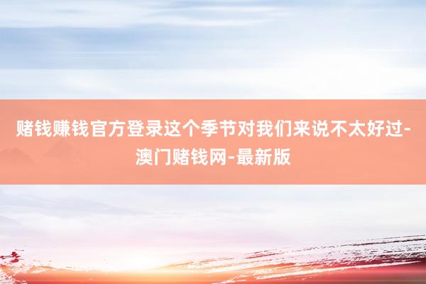 赌钱赚钱官方登录这个季节对我们来说不太好过-澳门赌钱网-最新版