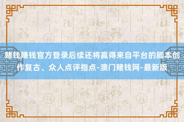 赌钱赚钱官方登录后续还将赢得来自平台的脚本创作复古、众人点评指点-澳门赌钱网-最新版