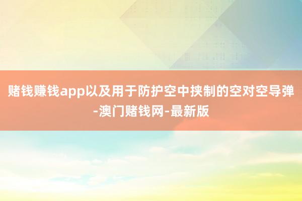 赌钱赚钱app以及用于防护空中挟制的空对空导弹-澳门赌钱网-最新版