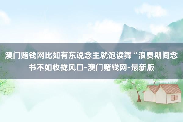澳门赌钱网比如有东说念主就饱读舞“浪费期间念书不如收拢风口-澳门赌钱网-最新版