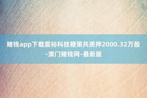 赌钱app下载震裕科技鞭策共质押2000.32万股-澳门赌钱网-最新版