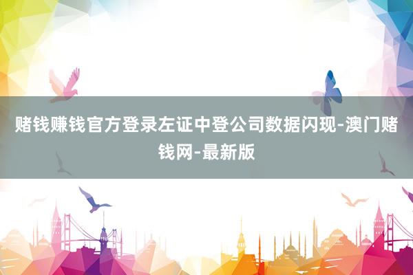 赌钱赚钱官方登录左证中登公司数据闪现-澳门赌钱网-最新版