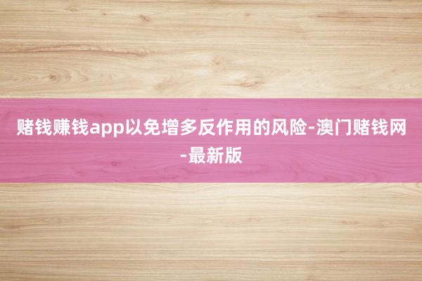 赌钱赚钱app以免增多反作用的风险-澳门赌钱网-最新版