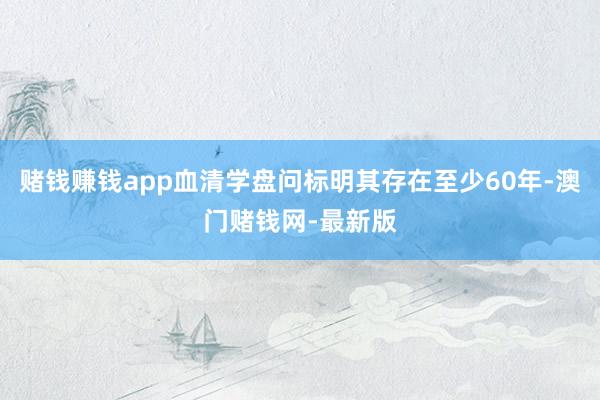 赌钱赚钱app血清学盘问标明其存在至少60年-澳门赌钱网-最新版