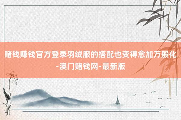 赌钱赚钱官方登录羽绒服的搭配也变得愈加万般化-澳门赌钱网-最新版