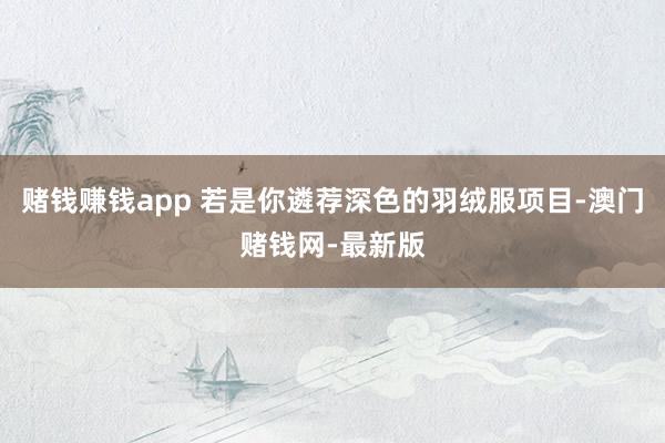 赌钱赚钱app 若是你遴荐深色的羽绒服项目-澳门赌钱网-最新版