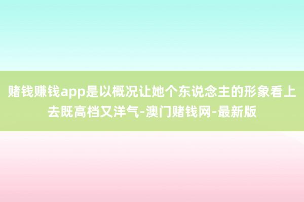 赌钱赚钱app是以概况让她个东说念主的形象看上去既高档又洋气-澳门赌钱网-最新版