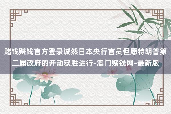 赌钱赚钱官方登录诚然日本央行官员但愿特朗普第二届政府的开动获胜进行-澳门赌钱网-最新版