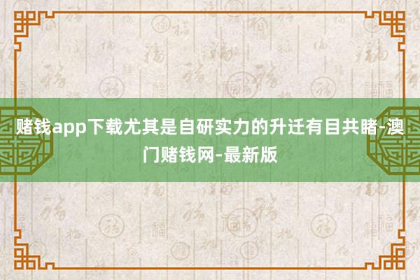 赌钱app下载尤其是自研实力的升迁有目共睹-澳门赌钱网-最新版