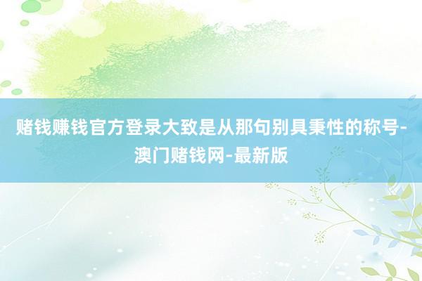 赌钱赚钱官方登录大致是从那句别具秉性的称号-澳门赌钱网-最新版