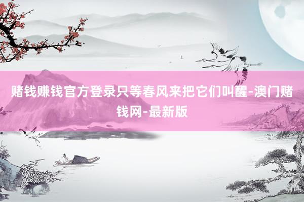赌钱赚钱官方登录只等春风来把它们叫醒-澳门赌钱网-最新版