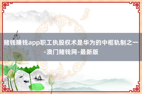 赌钱赚钱app职工执股权术是华为的中枢轨制之一-澳门赌钱网-最新版