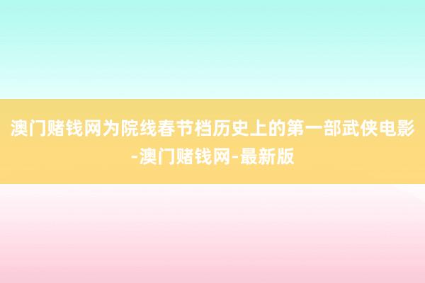 澳门赌钱网为院线春节档历史上的第一部武侠电影-澳门赌钱网-最新版