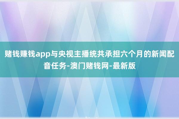 赌钱赚钱app与央视主播统共承担六个月的新闻配音任务-澳门赌钱网-最新版