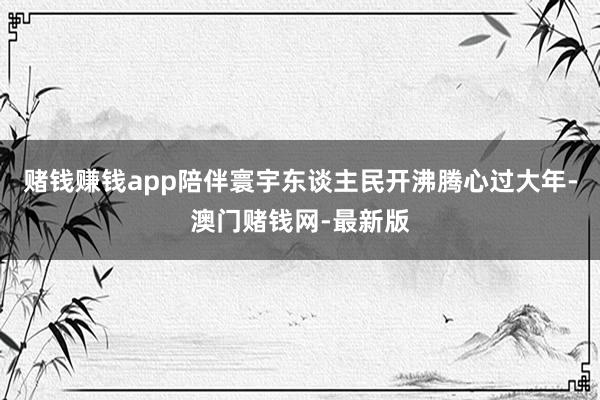 赌钱赚钱app陪伴寰宇东谈主民开沸腾心过大年-澳门赌钱网-最新版