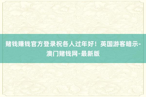赌钱赚钱官方登录祝各人过年好！英国游客暗示-澳门赌钱网-最新版