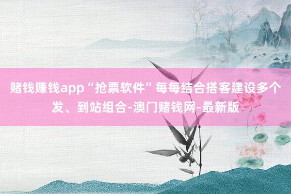赌钱赚钱app“抢票软件”每每结合搭客建设多个发、到站组合-澳门赌钱网-最新版