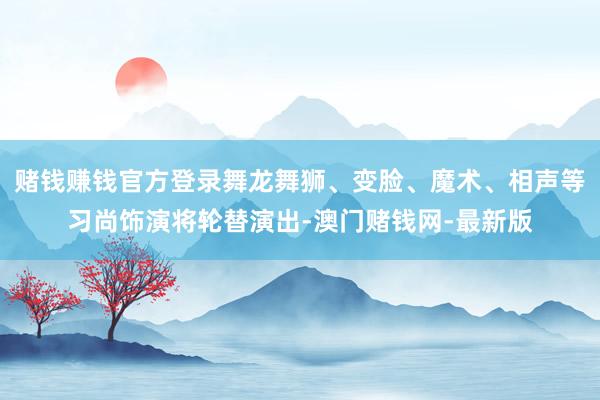 赌钱赚钱官方登录舞龙舞狮、变脸、魔术、相声等习尚饰演将轮替演出-澳门赌钱网-最新版