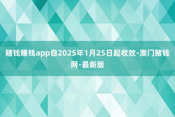 赌钱赚钱app自2025年1月25日起收效-澳门赌钱网-最新版