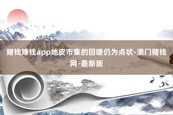 赌钱赚钱app地皮市集的回暖仍为点状-澳门赌钱网-最新版