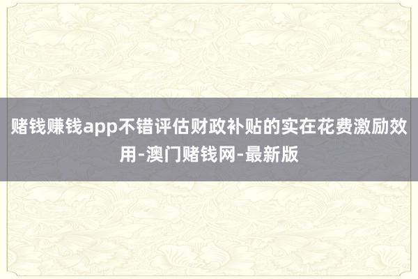 赌钱赚钱app不错评估财政补贴的实在花费激励效用-澳门赌钱网-最新版