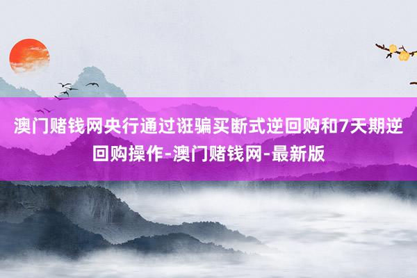 澳门赌钱网　　央行通过诳骗买断式逆回购和7天期逆回购操作-澳门赌钱网-最新版