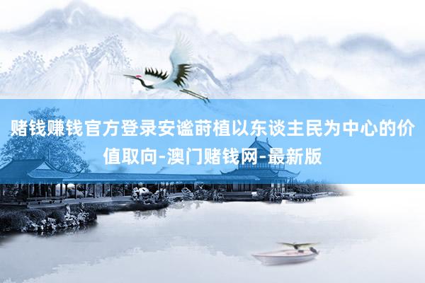 赌钱赚钱官方登录安谧莳植以东谈主民为中心的价值取向-澳门赌钱网-最新版