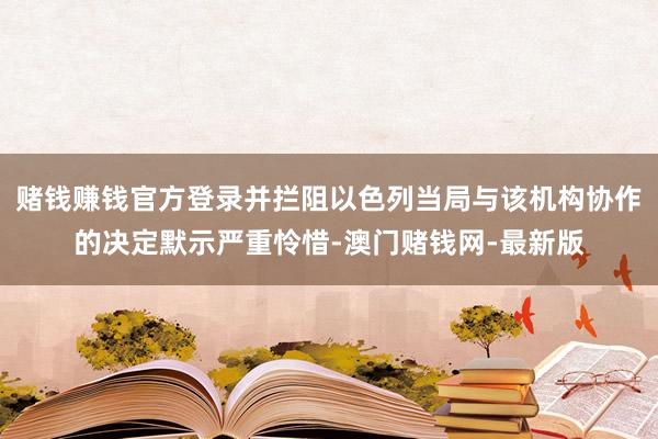 赌钱赚钱官方登录并拦阻以色列当局与该机构协作的决定默示严重怜惜-澳门赌钱网-最新版